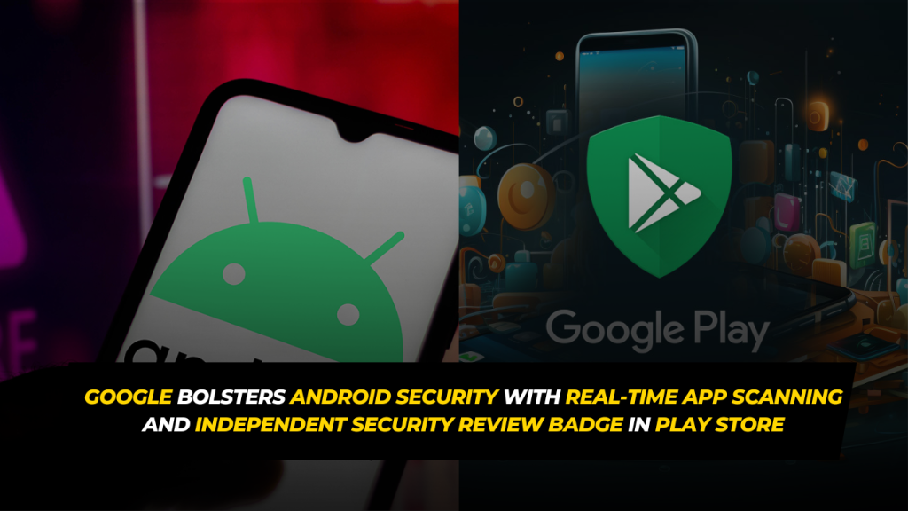 Google Bolsters Android Security with Real-Time App Scanning and Independent Security Review Badge in Play Store